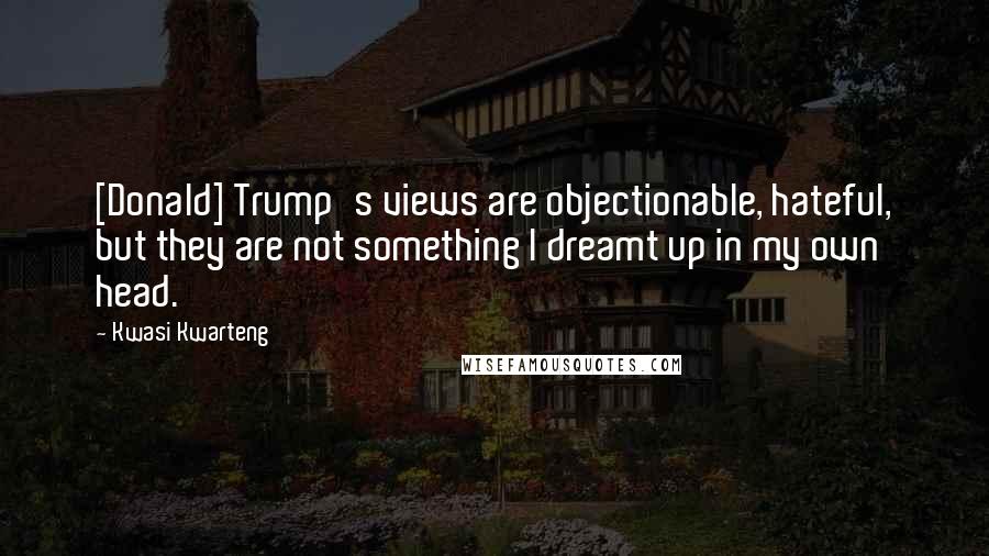 Kwasi Kwarteng Quotes: [Donald] Trump's views are objectionable, hateful, but they are not something I dreamt up in my own head.