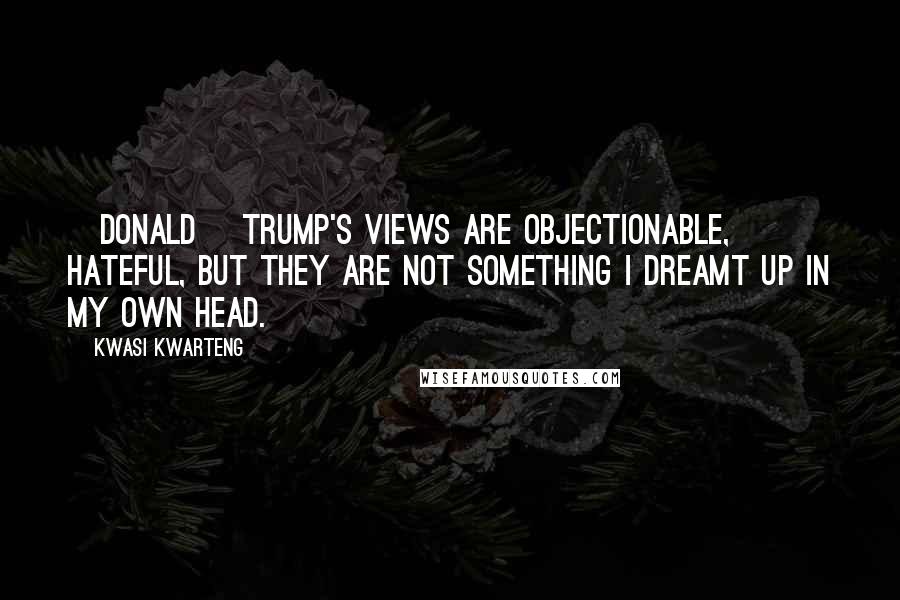 Kwasi Kwarteng Quotes: [Donald] Trump's views are objectionable, hateful, but they are not something I dreamt up in my own head.