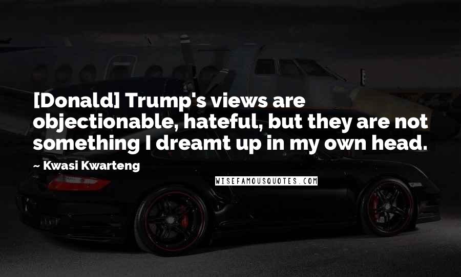 Kwasi Kwarteng Quotes: [Donald] Trump's views are objectionable, hateful, but they are not something I dreamt up in my own head.