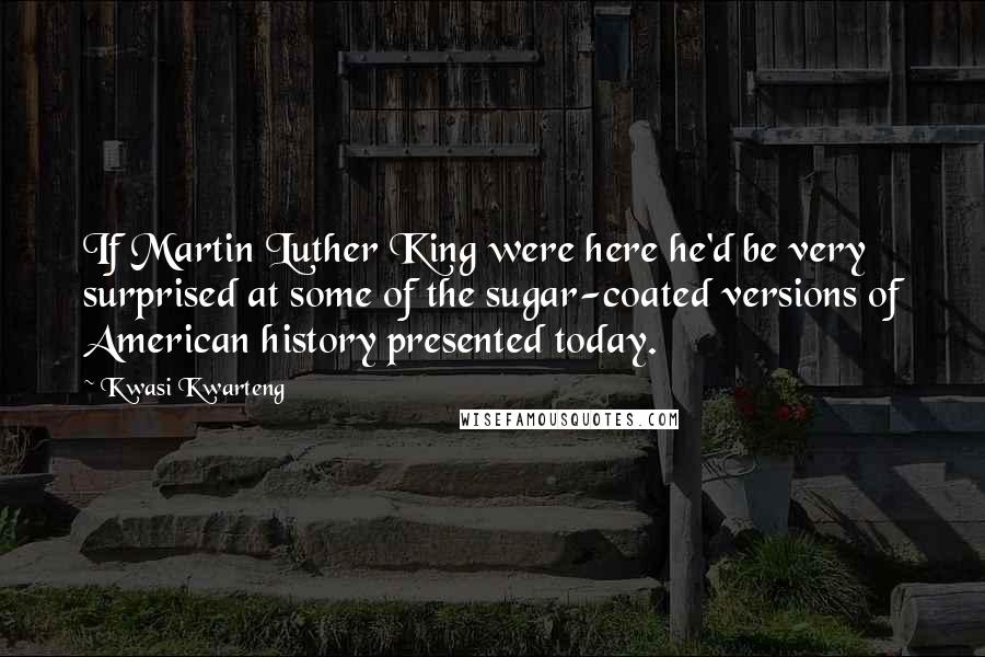 Kwasi Kwarteng Quotes: If Martin Luther King were here he'd be very surprised at some of the sugar-coated versions of American history presented today.