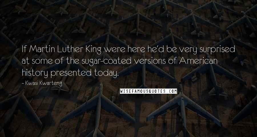 Kwasi Kwarteng Quotes: If Martin Luther King were here he'd be very surprised at some of the sugar-coated versions of American history presented today.