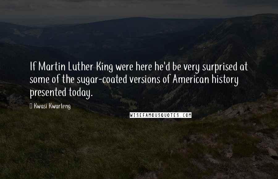 Kwasi Kwarteng Quotes: If Martin Luther King were here he'd be very surprised at some of the sugar-coated versions of American history presented today.