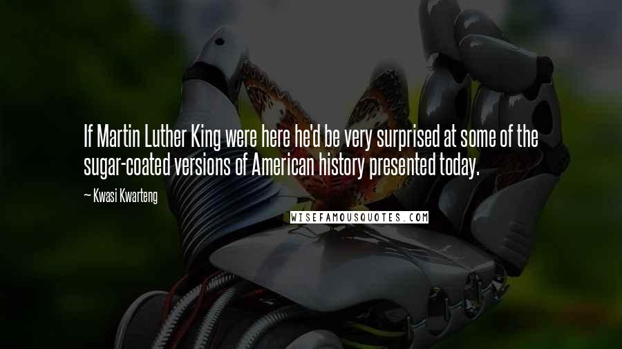 Kwasi Kwarteng Quotes: If Martin Luther King were here he'd be very surprised at some of the sugar-coated versions of American history presented today.