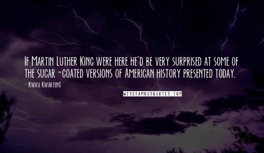 Kwasi Kwarteng Quotes: If Martin Luther King were here he'd be very surprised at some of the sugar-coated versions of American history presented today.