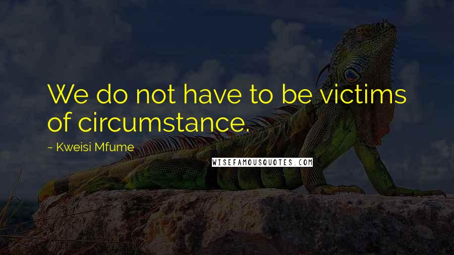 Kweisi Mfume Quotes: We do not have to be victims of circumstance.