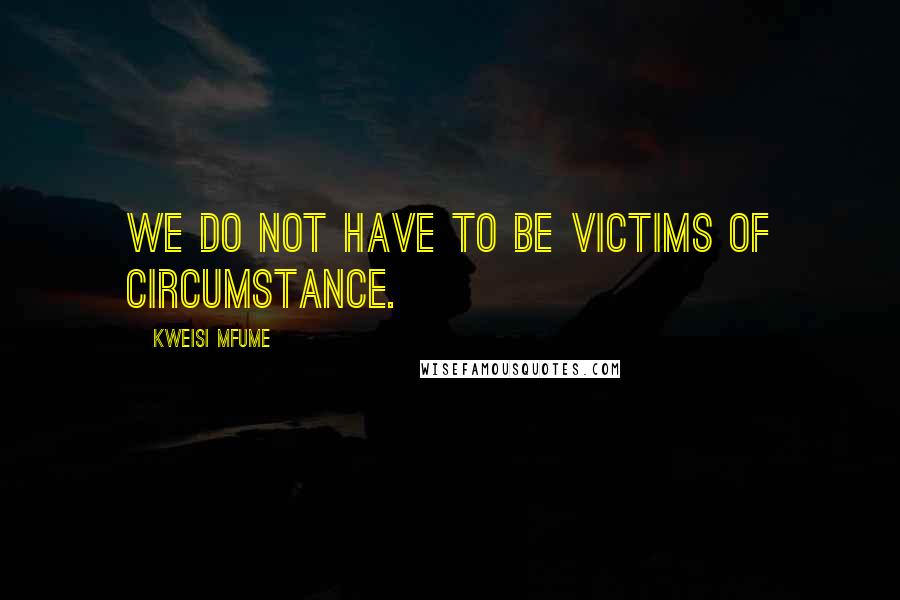 Kweisi Mfume Quotes: We do not have to be victims of circumstance.