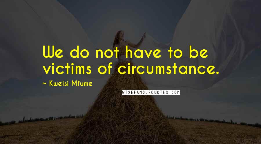 Kweisi Mfume Quotes: We do not have to be victims of circumstance.