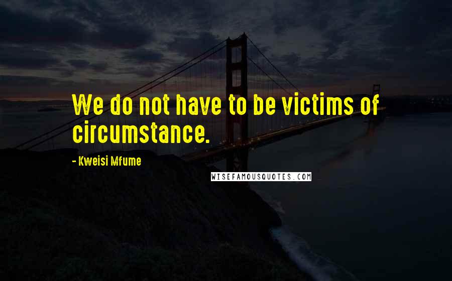 Kweisi Mfume Quotes: We do not have to be victims of circumstance.