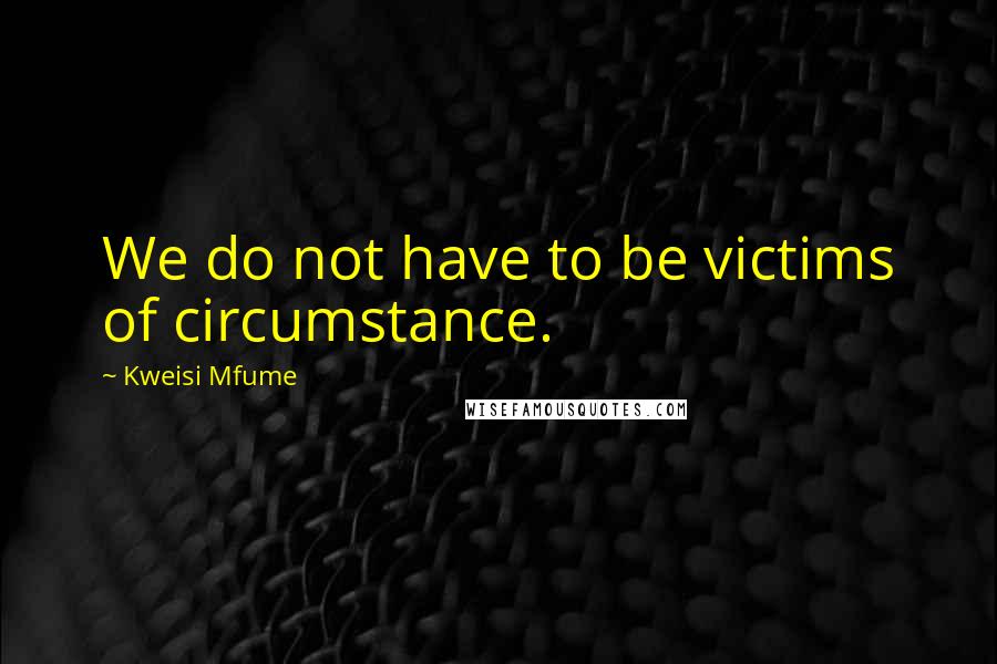 Kweisi Mfume Quotes: We do not have to be victims of circumstance.