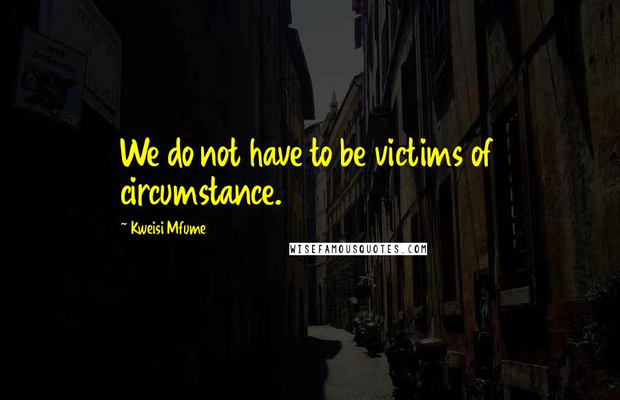 Kweisi Mfume Quotes: We do not have to be victims of circumstance.