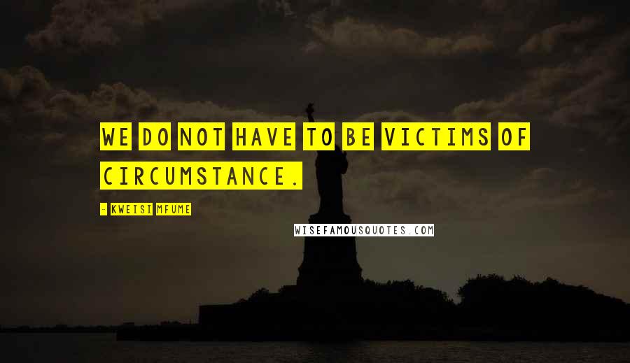 Kweisi Mfume Quotes: We do not have to be victims of circumstance.