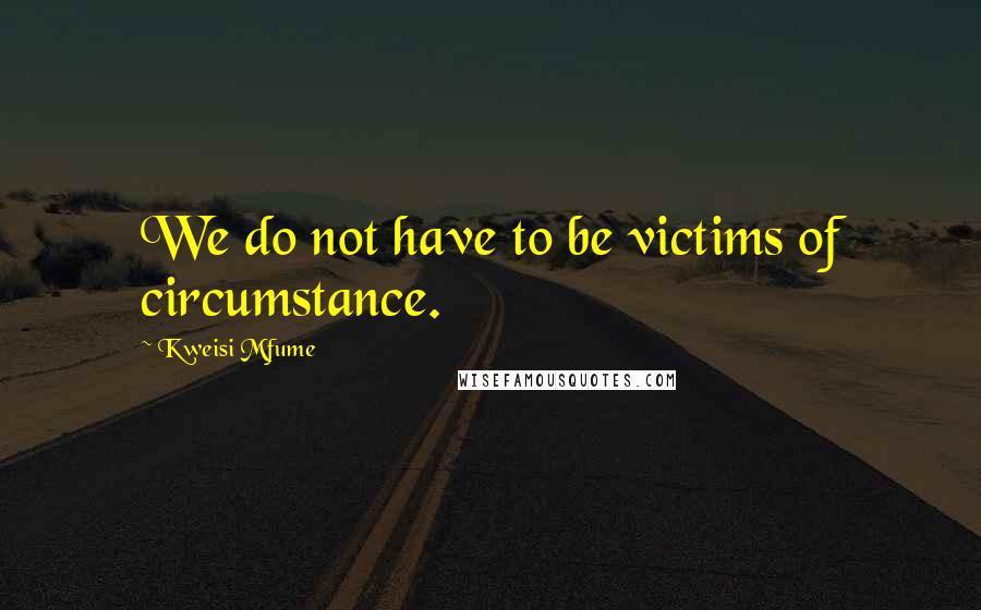 Kweisi Mfume Quotes: We do not have to be victims of circumstance.