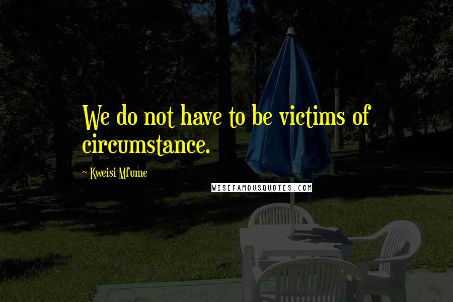 Kweisi Mfume Quotes: We do not have to be victims of circumstance.