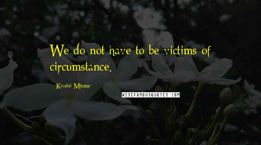 Kweisi Mfume Quotes: We do not have to be victims of circumstance.