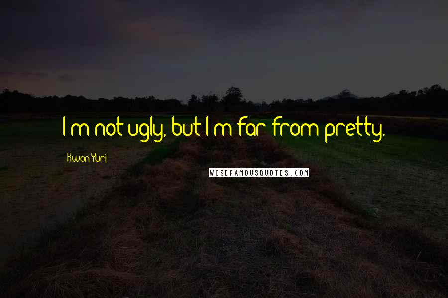 Kwon Yuri Quotes: I'm not ugly, but I'm far from pretty.