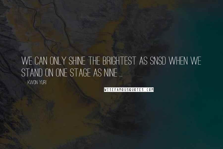 Kwon Yuri Quotes: We can only shine the brightest as SNSD when we stand on one stage as nine ...