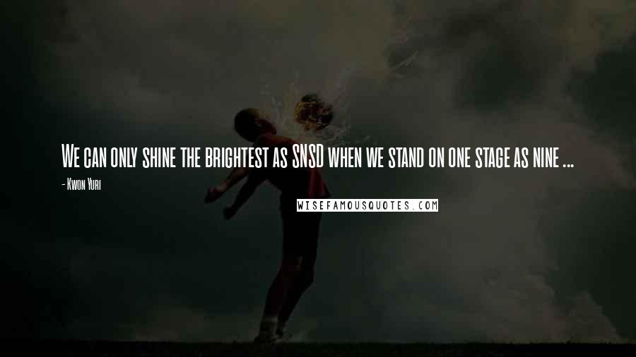 Kwon Yuri Quotes: We can only shine the brightest as SNSD when we stand on one stage as nine ...