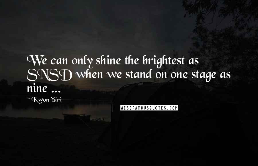 Kwon Yuri Quotes: We can only shine the brightest as SNSD when we stand on one stage as nine ...