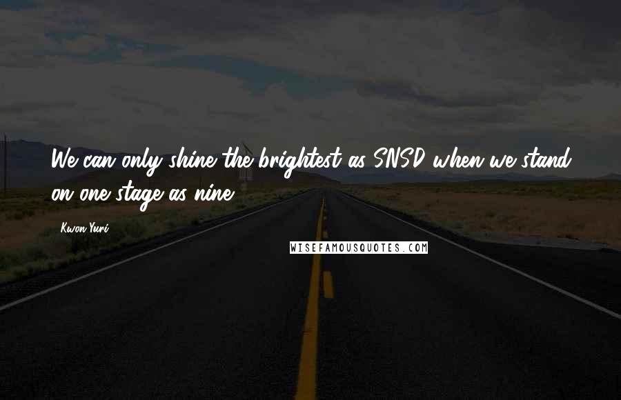 Kwon Yuri Quotes: We can only shine the brightest as SNSD when we stand on one stage as nine ...