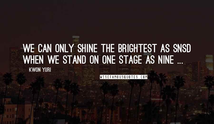 Kwon Yuri Quotes: We can only shine the brightest as SNSD when we stand on one stage as nine ...
