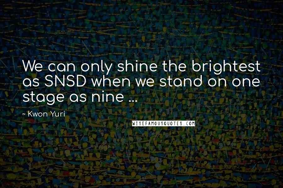 Kwon Yuri Quotes: We can only shine the brightest as SNSD when we stand on one stage as nine ...