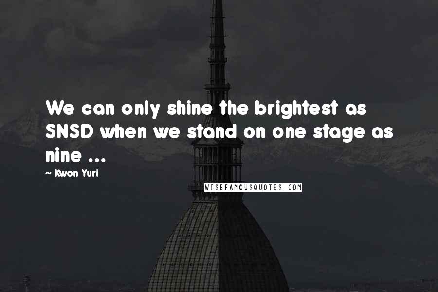 Kwon Yuri Quotes: We can only shine the brightest as SNSD when we stand on one stage as nine ...