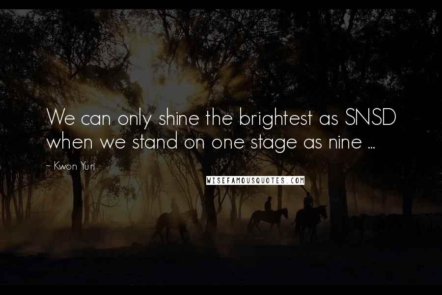 Kwon Yuri Quotes: We can only shine the brightest as SNSD when we stand on one stage as nine ...