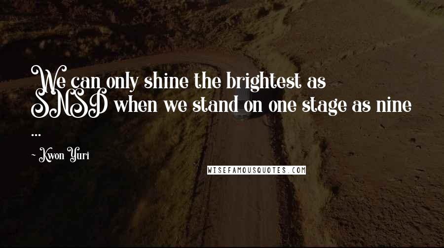 Kwon Yuri Quotes: We can only shine the brightest as SNSD when we stand on one stage as nine ...