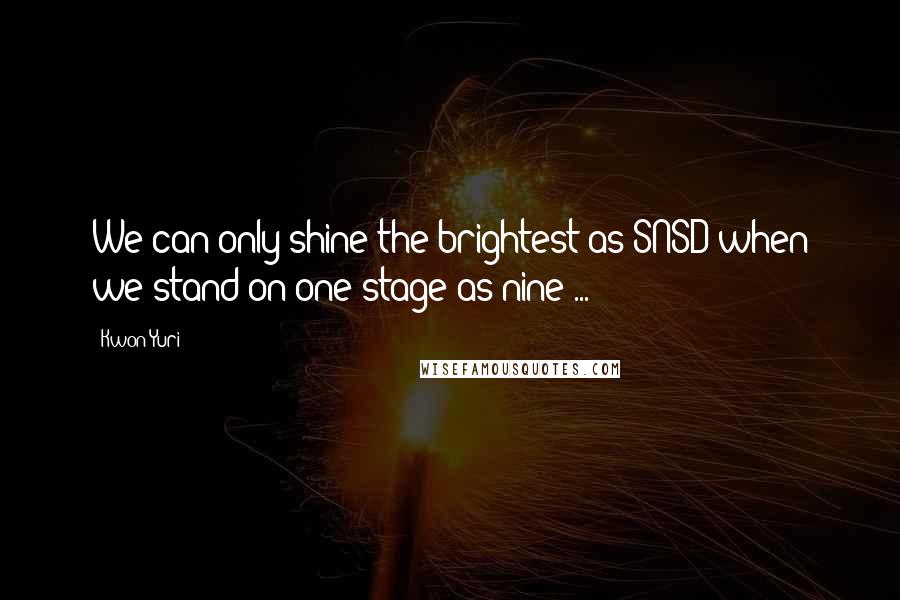 Kwon Yuri Quotes: We can only shine the brightest as SNSD when we stand on one stage as nine ...