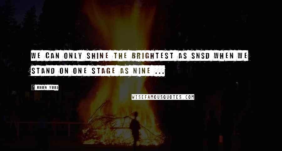 Kwon Yuri Quotes: We can only shine the brightest as SNSD when we stand on one stage as nine ...