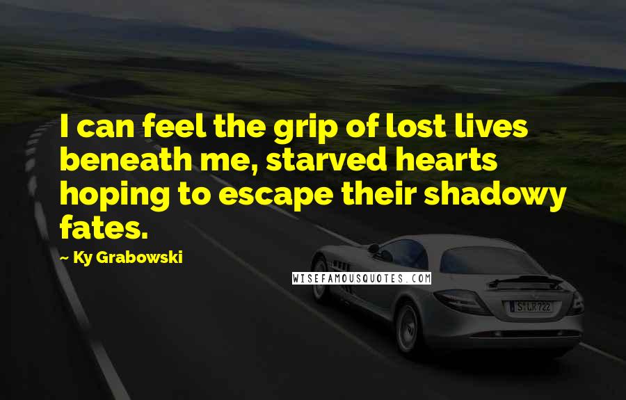Ky Grabowski Quotes: I can feel the grip of lost lives beneath me, starved hearts hoping to escape their shadowy fates.