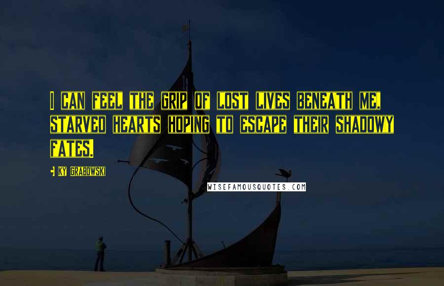 Ky Grabowski Quotes: I can feel the grip of lost lives beneath me, starved hearts hoping to escape their shadowy fates.