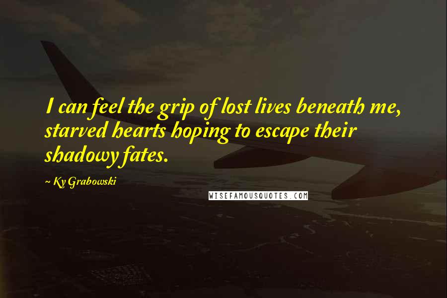 Ky Grabowski Quotes: I can feel the grip of lost lives beneath me, starved hearts hoping to escape their shadowy fates.