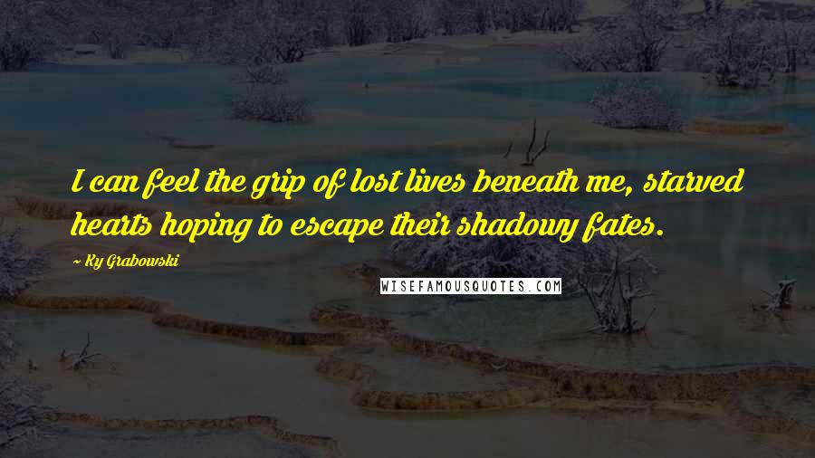 Ky Grabowski Quotes: I can feel the grip of lost lives beneath me, starved hearts hoping to escape their shadowy fates.