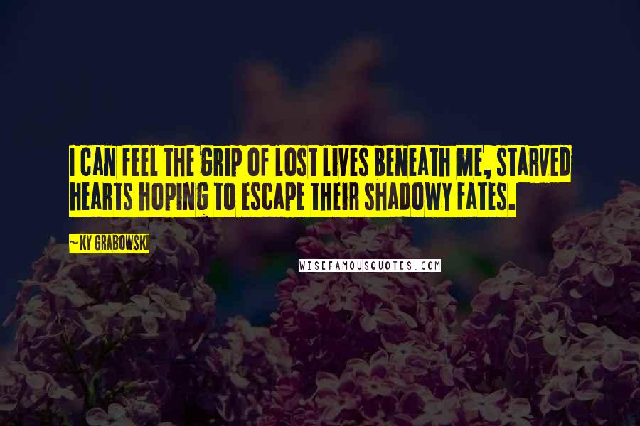 Ky Grabowski Quotes: I can feel the grip of lost lives beneath me, starved hearts hoping to escape their shadowy fates.