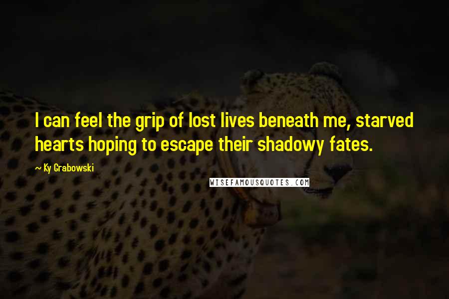 Ky Grabowski Quotes: I can feel the grip of lost lives beneath me, starved hearts hoping to escape their shadowy fates.