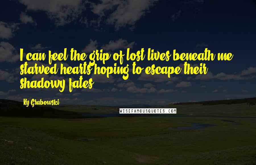 Ky Grabowski Quotes: I can feel the grip of lost lives beneath me, starved hearts hoping to escape their shadowy fates.