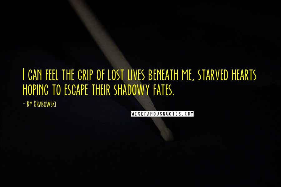 Ky Grabowski Quotes: I can feel the grip of lost lives beneath me, starved hearts hoping to escape their shadowy fates.