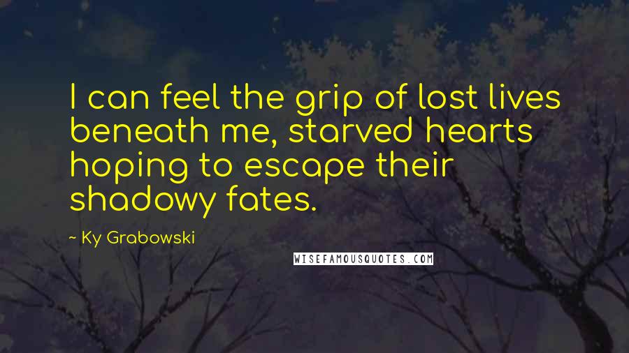 Ky Grabowski Quotes: I can feel the grip of lost lives beneath me, starved hearts hoping to escape their shadowy fates.