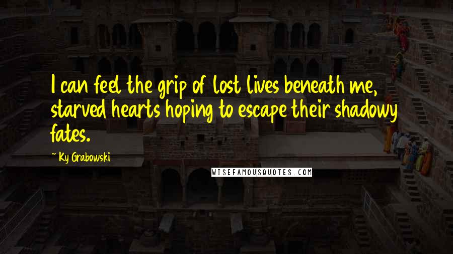 Ky Grabowski Quotes: I can feel the grip of lost lives beneath me, starved hearts hoping to escape their shadowy fates.