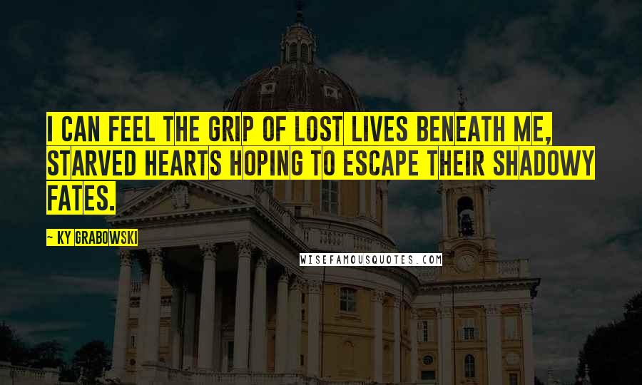 Ky Grabowski Quotes: I can feel the grip of lost lives beneath me, starved hearts hoping to escape their shadowy fates.