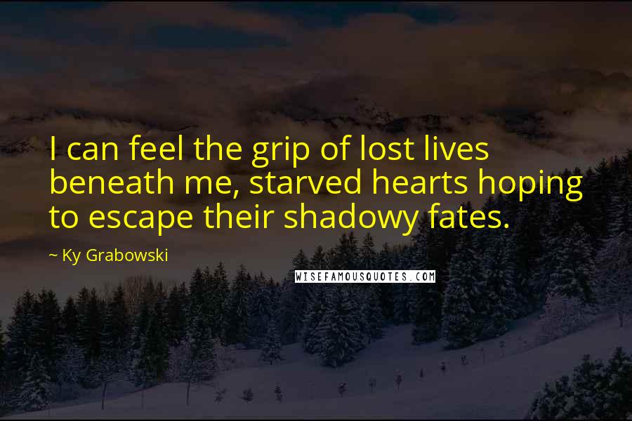 Ky Grabowski Quotes: I can feel the grip of lost lives beneath me, starved hearts hoping to escape their shadowy fates.