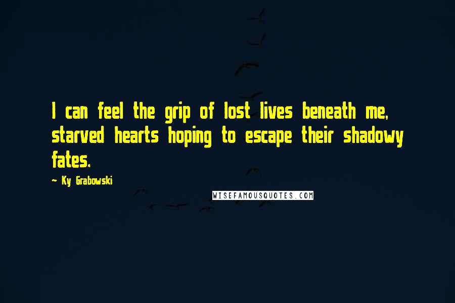 Ky Grabowski Quotes: I can feel the grip of lost lives beneath me, starved hearts hoping to escape their shadowy fates.