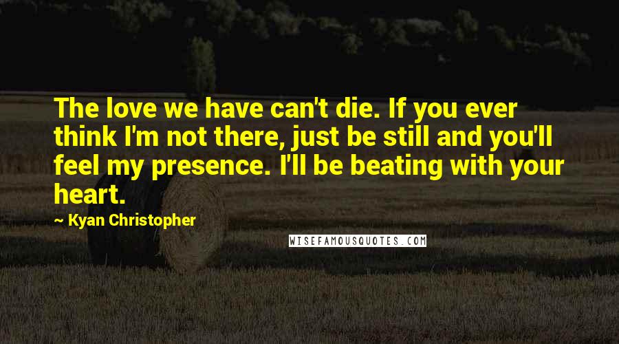 Kyan Christopher Quotes: The love we have can't die. If you ever think I'm not there, just be still and you'll feel my presence. I'll be beating with your heart.