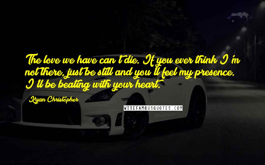 Kyan Christopher Quotes: The love we have can't die. If you ever think I'm not there, just be still and you'll feel my presence. I'll be beating with your heart.