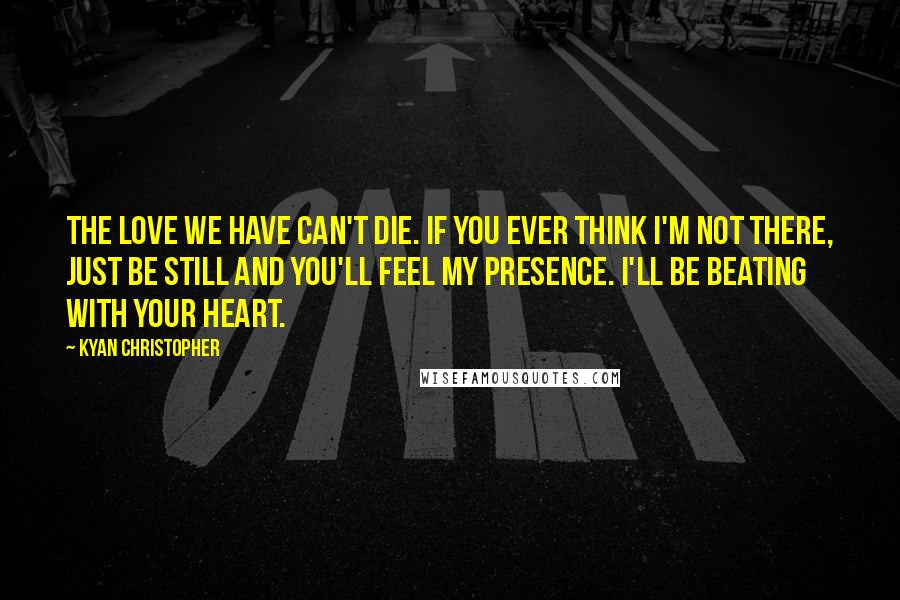 Kyan Christopher Quotes: The love we have can't die. If you ever think I'm not there, just be still and you'll feel my presence. I'll be beating with your heart.