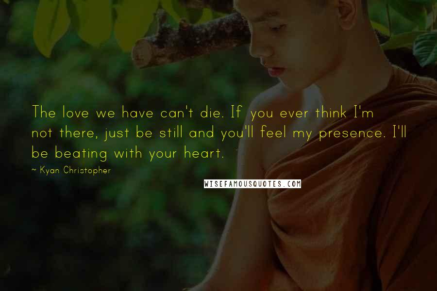 Kyan Christopher Quotes: The love we have can't die. If you ever think I'm not there, just be still and you'll feel my presence. I'll be beating with your heart.