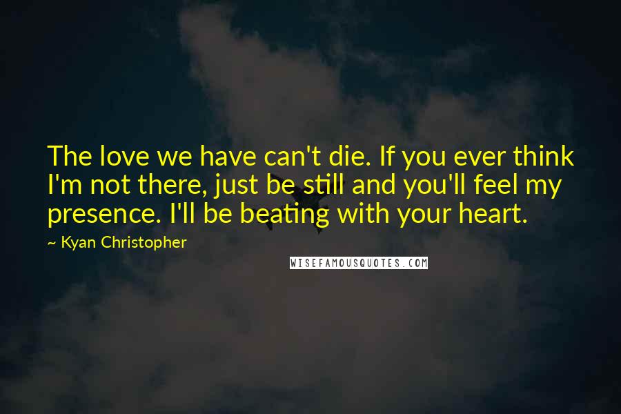 Kyan Christopher Quotes: The love we have can't die. If you ever think I'm not there, just be still and you'll feel my presence. I'll be beating with your heart.