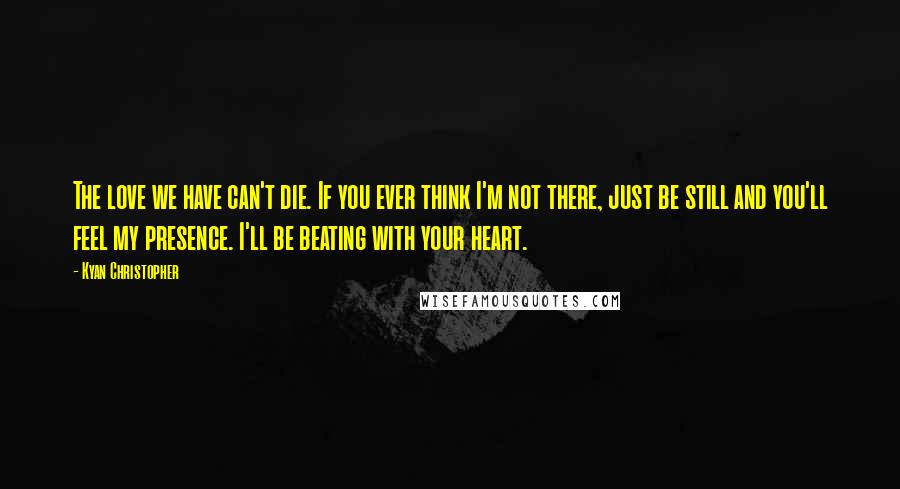 Kyan Christopher Quotes: The love we have can't die. If you ever think I'm not there, just be still and you'll feel my presence. I'll be beating with your heart.