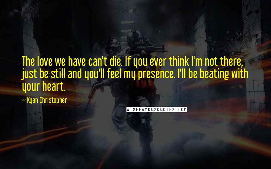 Kyan Christopher Quotes: The love we have can't die. If you ever think I'm not there, just be still and you'll feel my presence. I'll be beating with your heart.